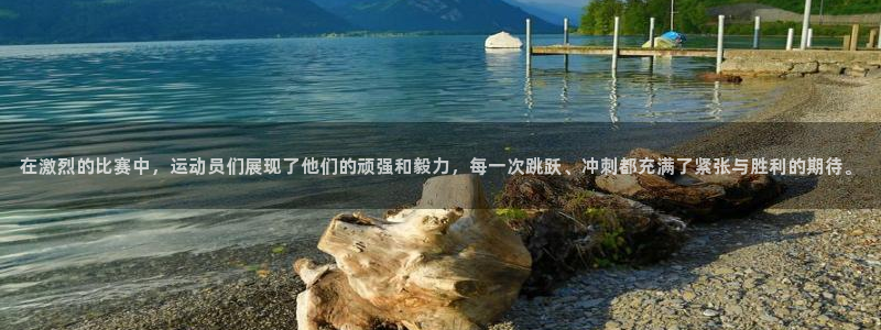 JJB竞技宝官方正版app娱乐代理怎么样：在激烈的比赛中，运