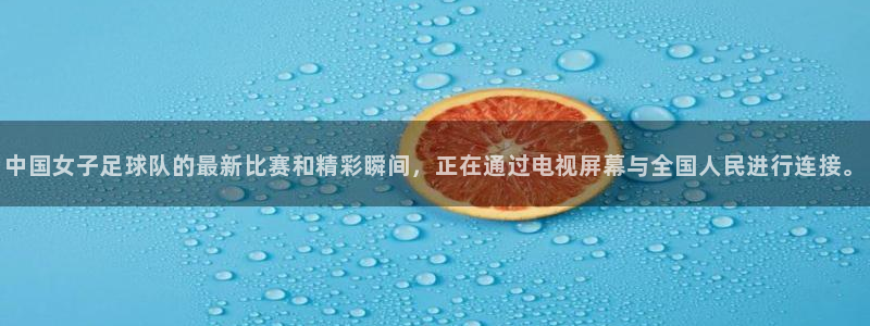 qy球友会体育网站：中国女子足球队的最新比赛和精彩瞬间，正在通过电视屏幕与全国人民进行连接。